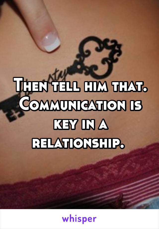Then tell him that. Communication is key in a relationship. 