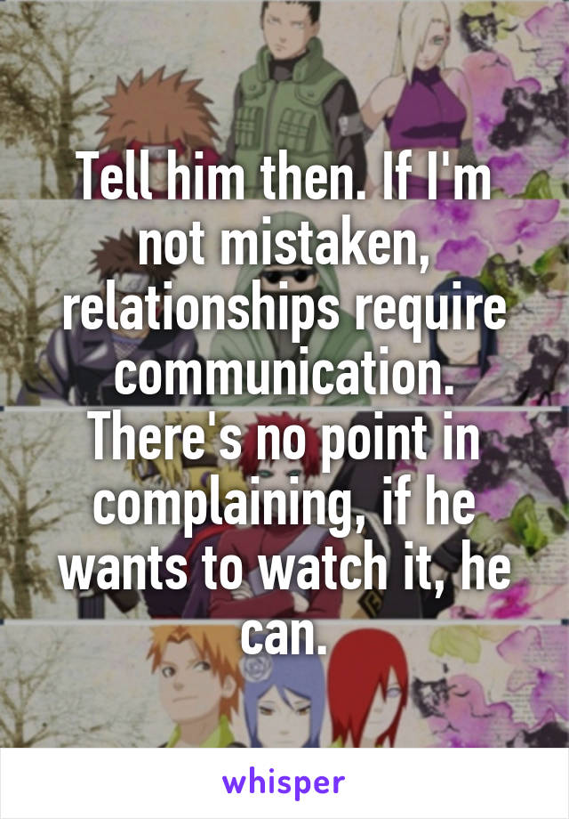 Tell him then. If I'm not mistaken, relationships require communication. There's no point in complaining, if he wants to watch it, he can.