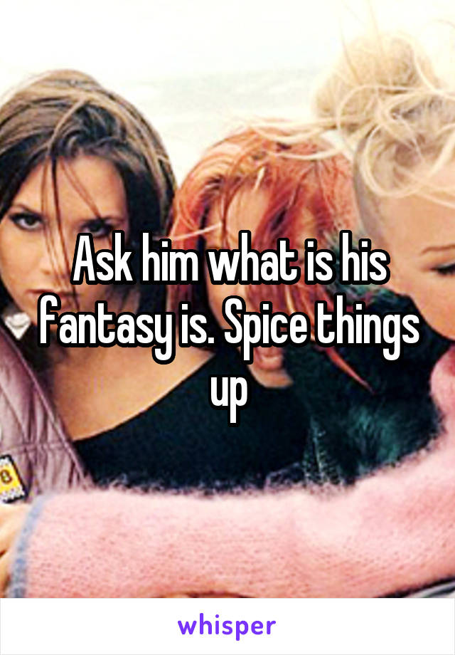 Ask him what is his fantasy is. Spice things up