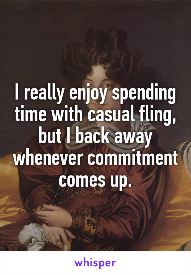 I really enjoy spending time with casual fling, but I back away whenever commitment comes up.