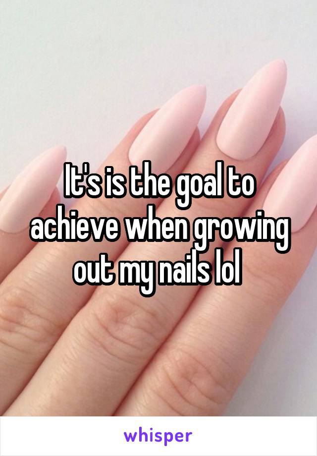 It's is the goal to achieve when growing out my nails lol 