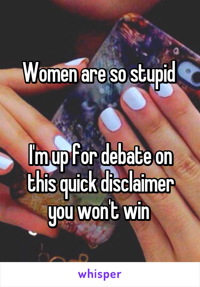 Women are so stupid 


I'm up for debate on this quick disclaimer you won't win 