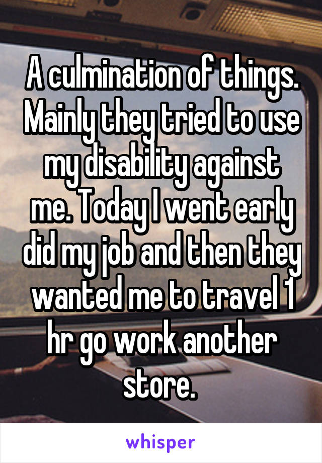 A culmination of things. Mainly they tried to use my disability against me. Today I went early did my job and then they wanted me to travel 1 hr go work another store. 