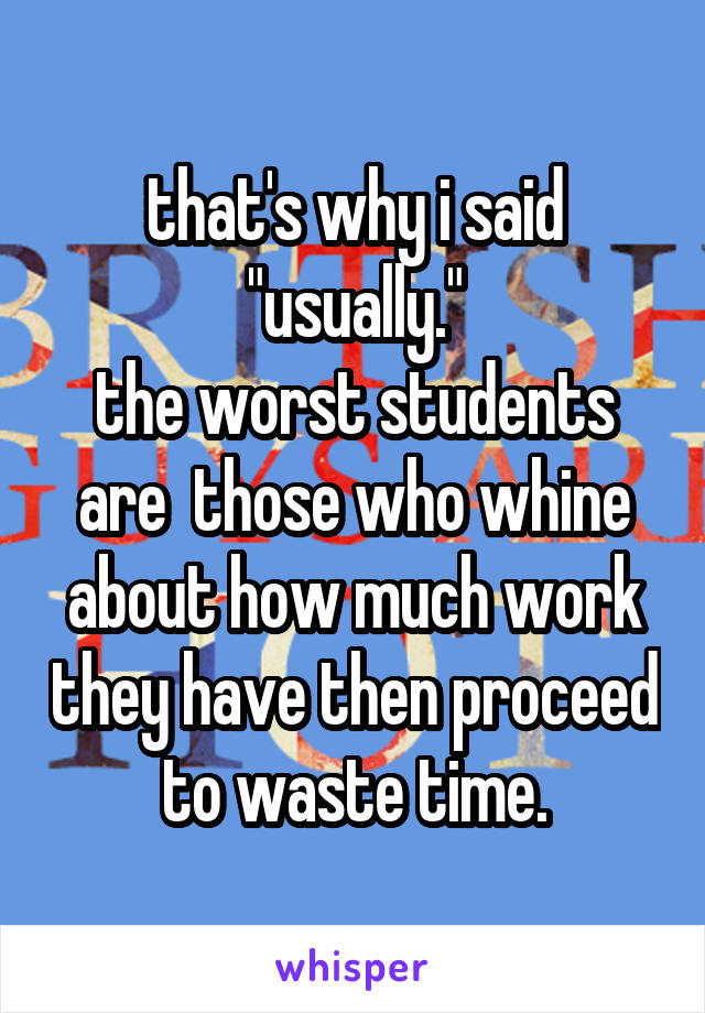 that's why i said "usually."
the worst students are  those who whine about how much work they have then proceed to waste time.