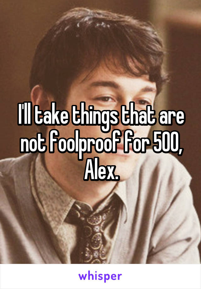 I'll take things that are not foolproof for 500, Alex.