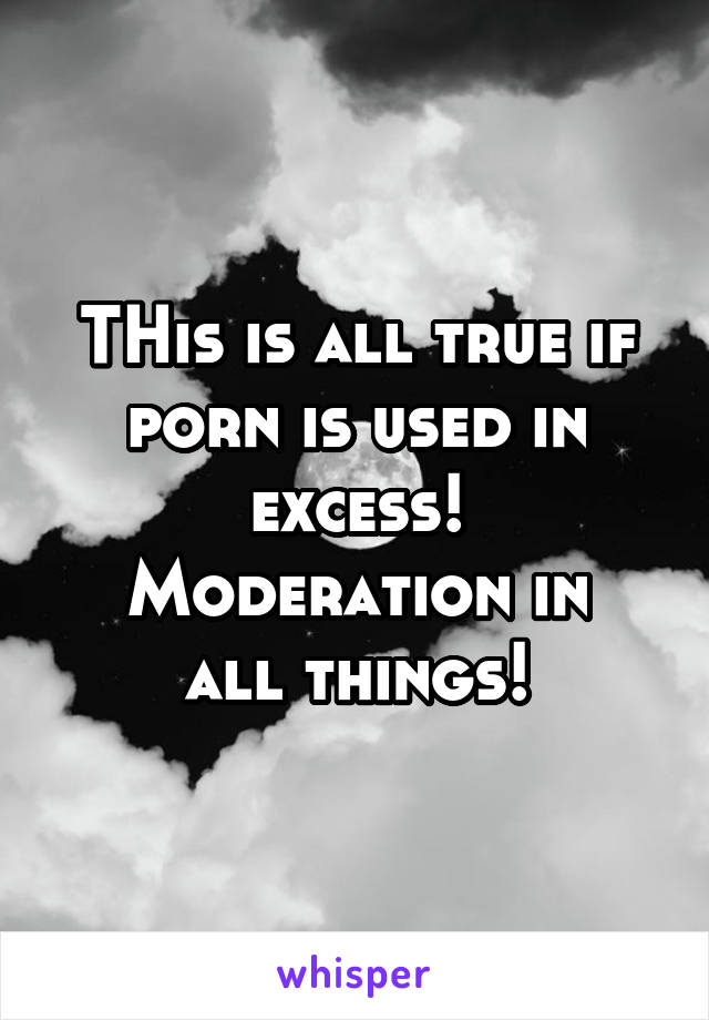 THis is all true if porn is used in excess!
Moderation in all things!