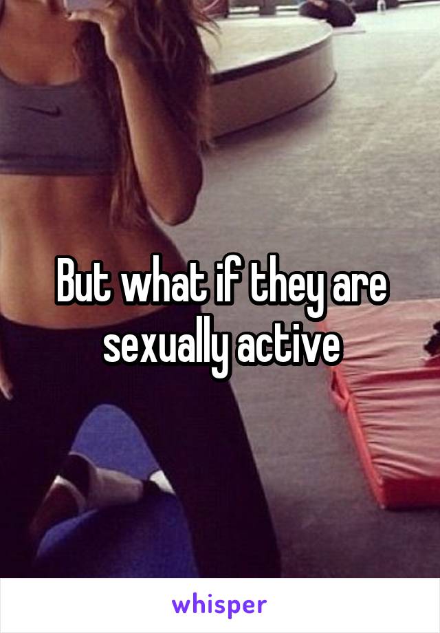 But what if they are sexually active