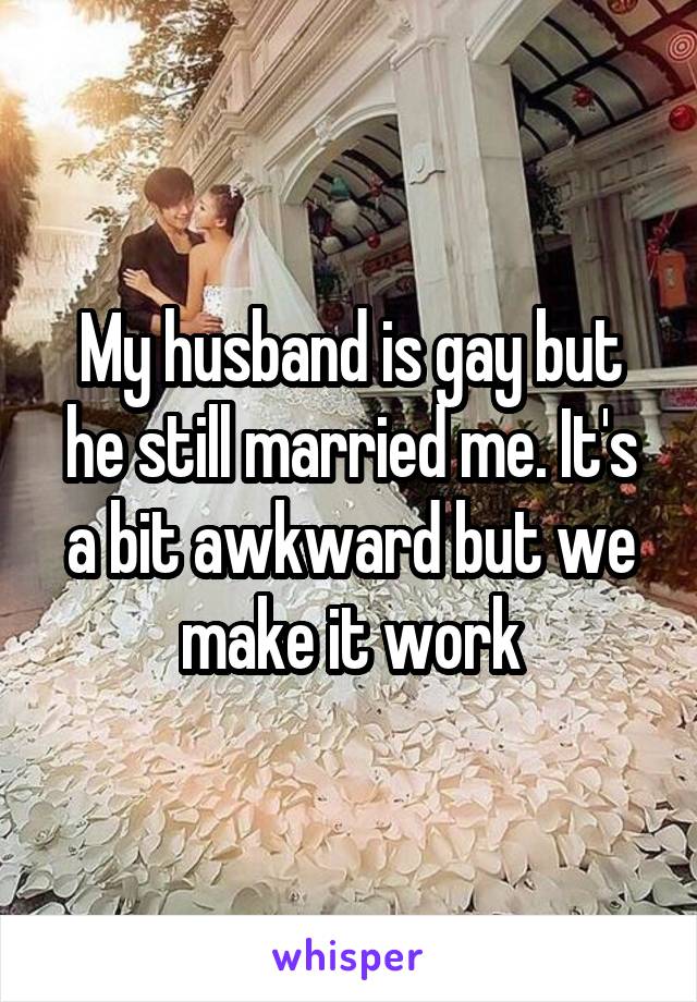 My husband is gay but he still married me. It's a bit awkward but we make it work
