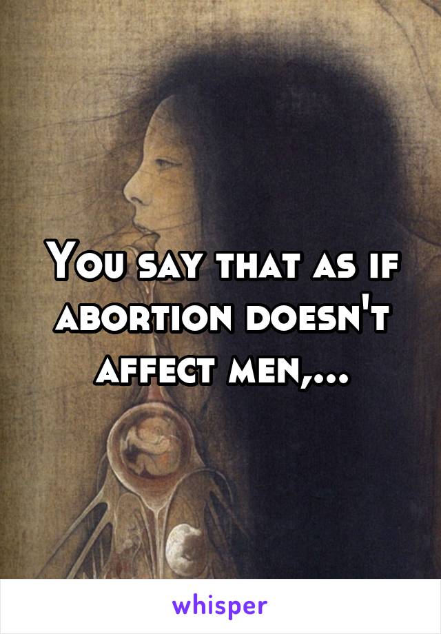 You say that as if abortion doesn't affect men,...