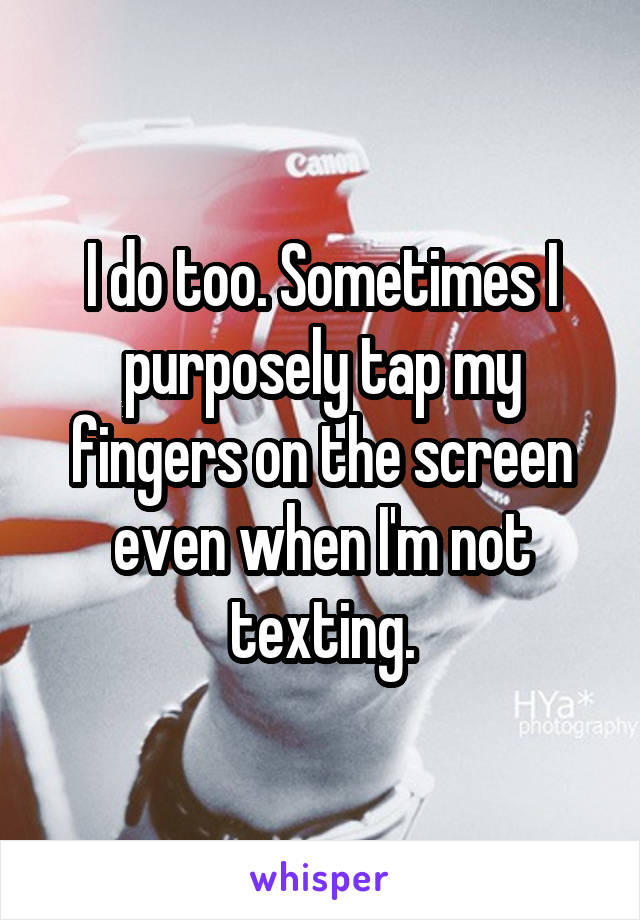 I do too. Sometimes I purposely tap my fingers on the screen even when I'm not texting.