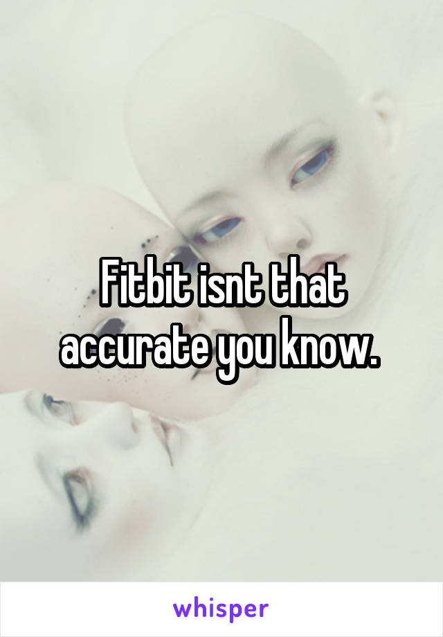 Fitbit isnt that accurate you know. 