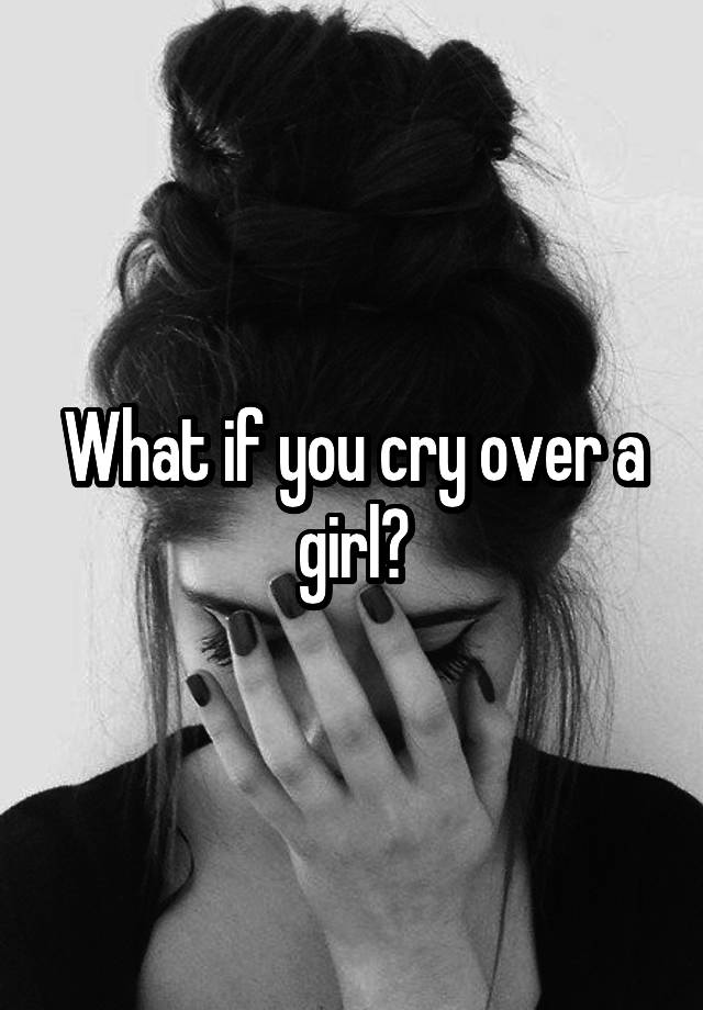 What if you cry over a girl?