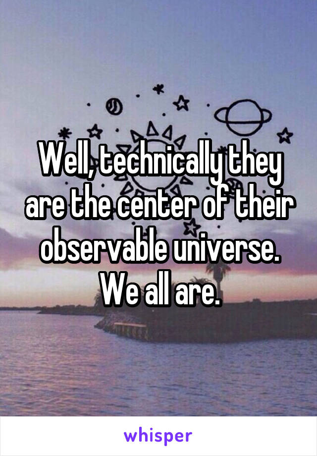 Well, technically they are the center of their observable universe. We all are.