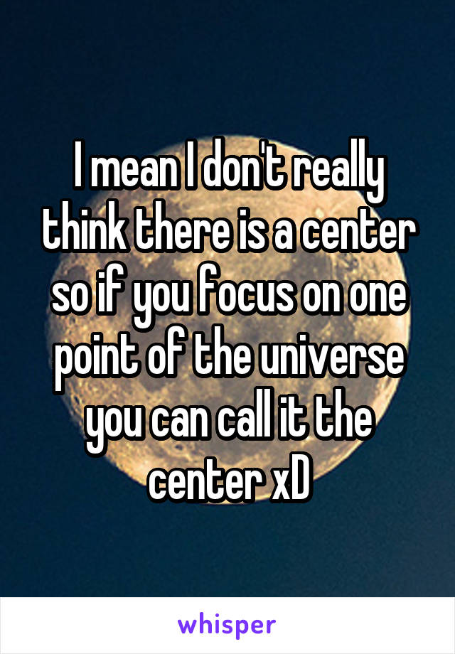 I mean I don't really think there is a center so if you focus on one point of the universe you can call it the center xD