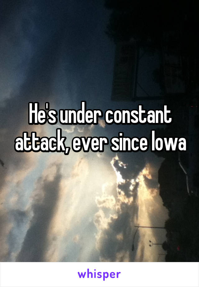 He's under constant attack, ever since Iowa 