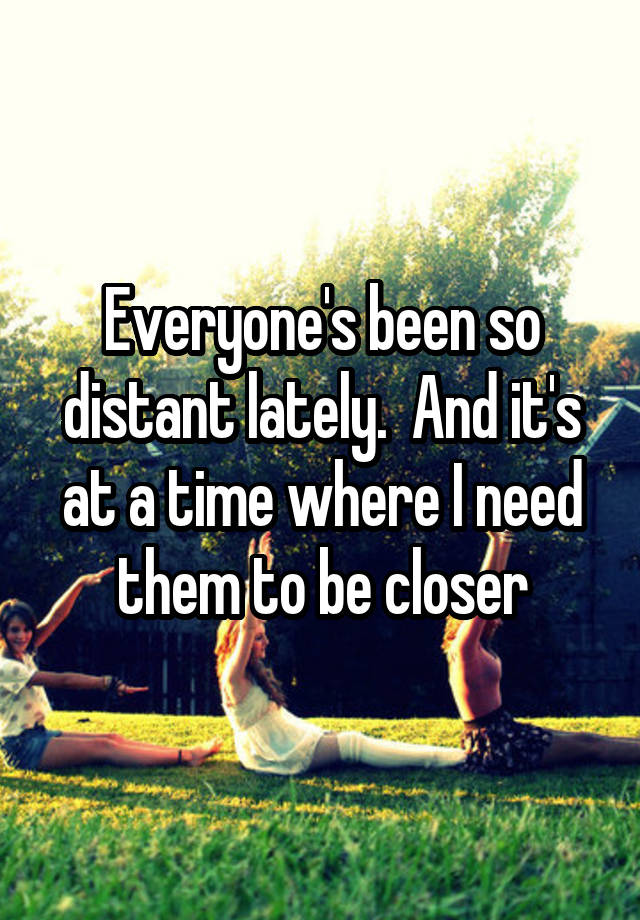 everyone-s-been-so-distant-lately-and-it-s-at-a-time-where-i-need-them