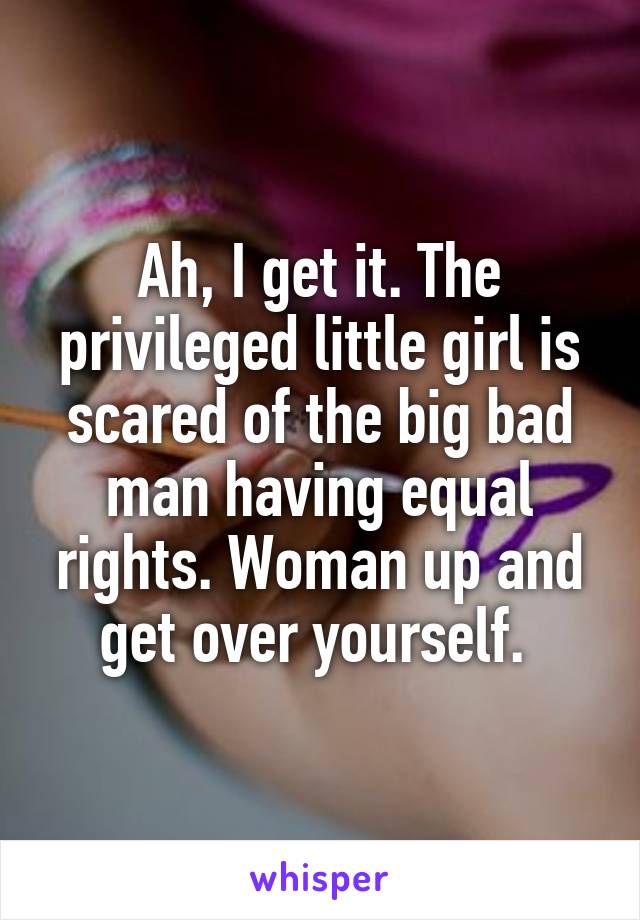 Ah, I get it. The privileged little girl is scared of the big bad man having equal rights. Woman up and get over yourself. 