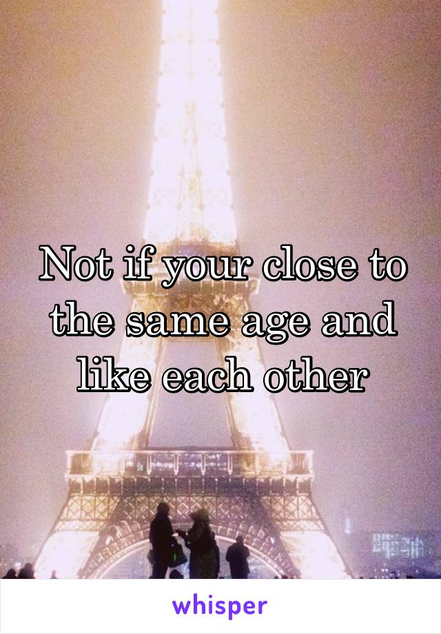 Not if your close to the same age and like each other