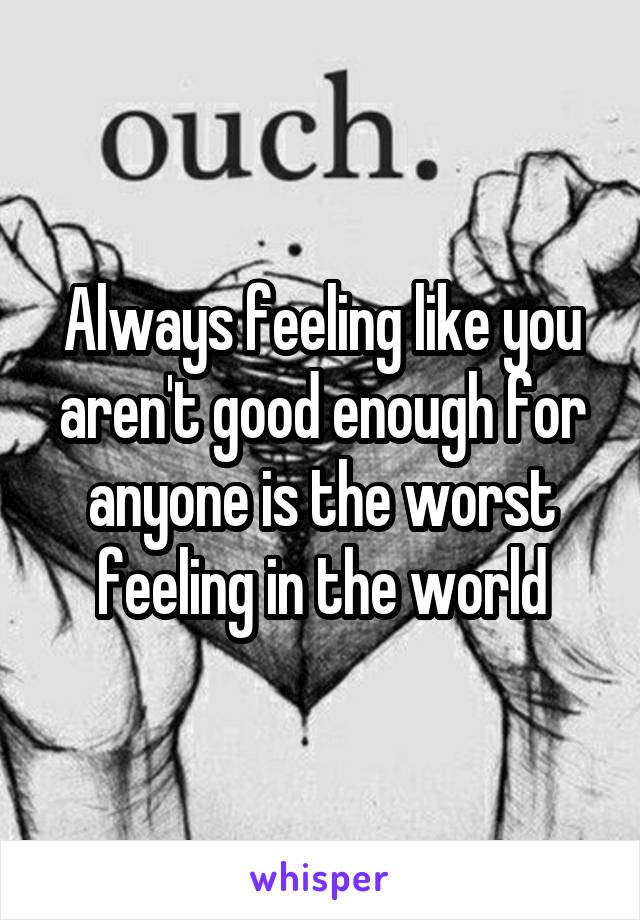 Always feeling like you aren't good enough for anyone is the worst feeling in the world