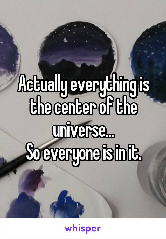 Actually everything is the center of the universe...
So everyone is in it.