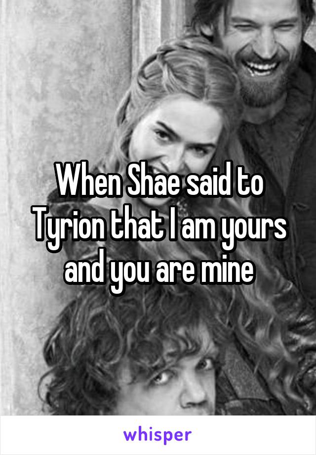 When Shae said to Tyrion that I am yours and you are mine