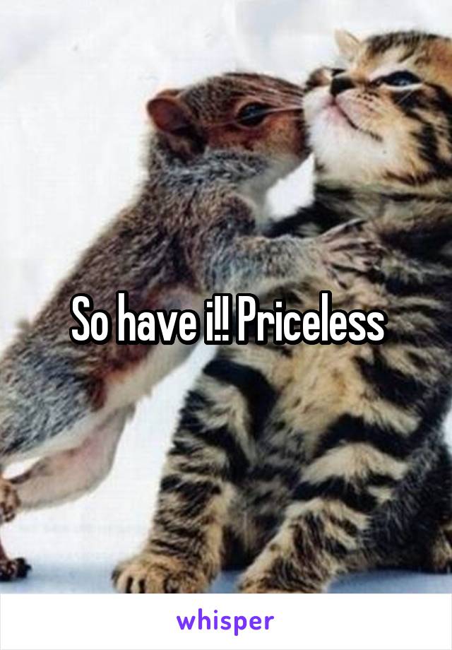 So have i!! Priceless