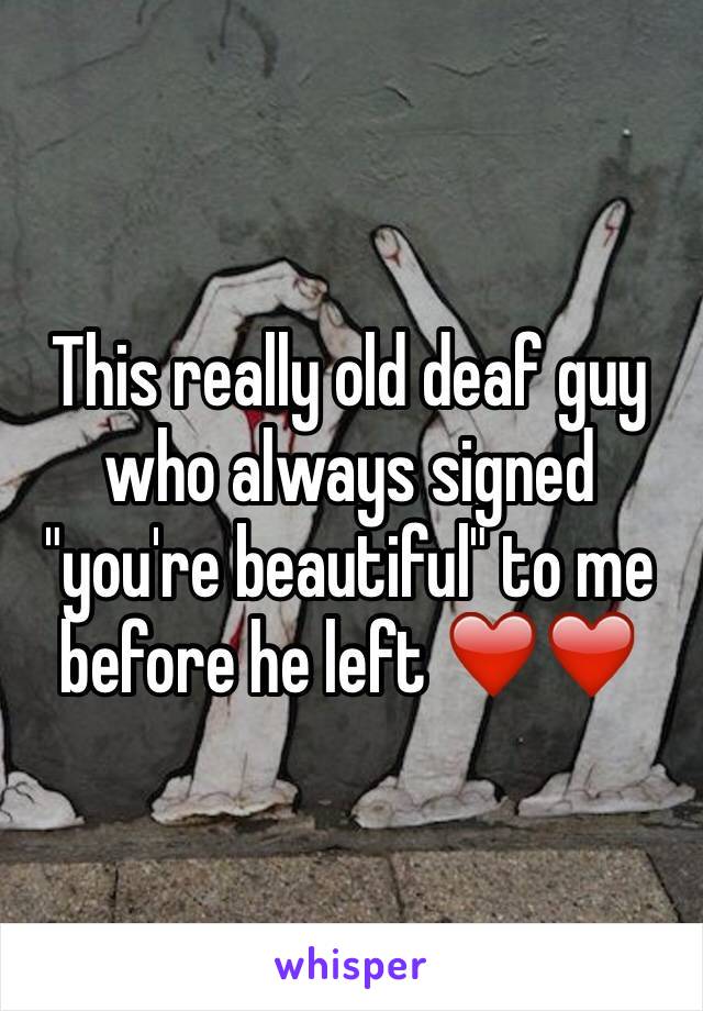 This really old deaf guy who always signed "you're beautiful" to me before he left ❤️❤️
