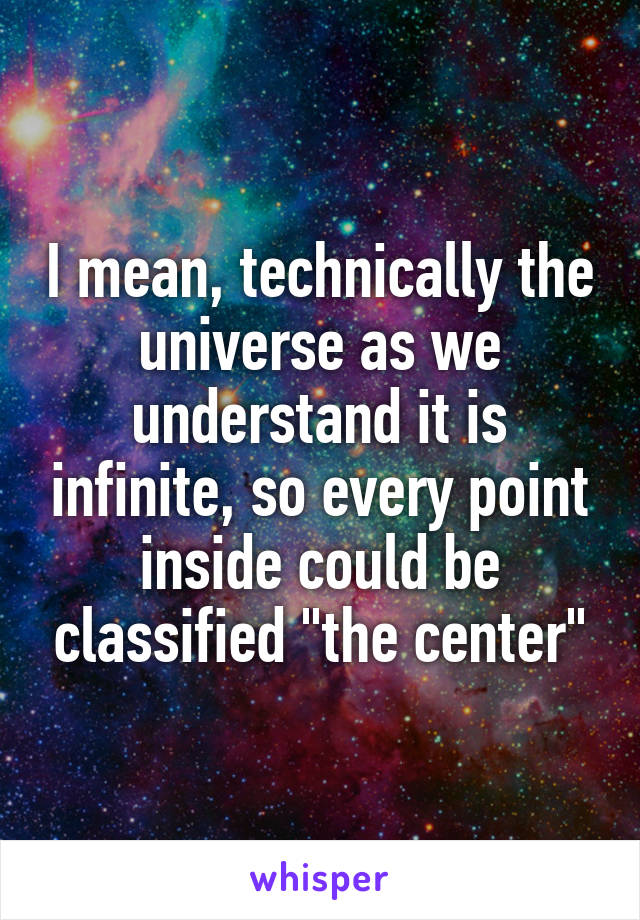 I mean, technically the universe as we understand it is infinite, so every point inside could be classified "the center"