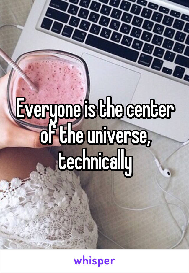 Everyone is the center of the universe, technically