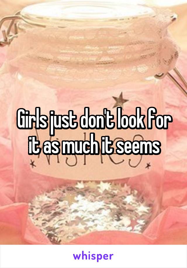 Girls just don't look for it as much it seems