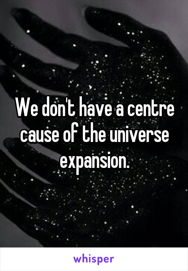 We don't have a centre cause of the universe expansion.