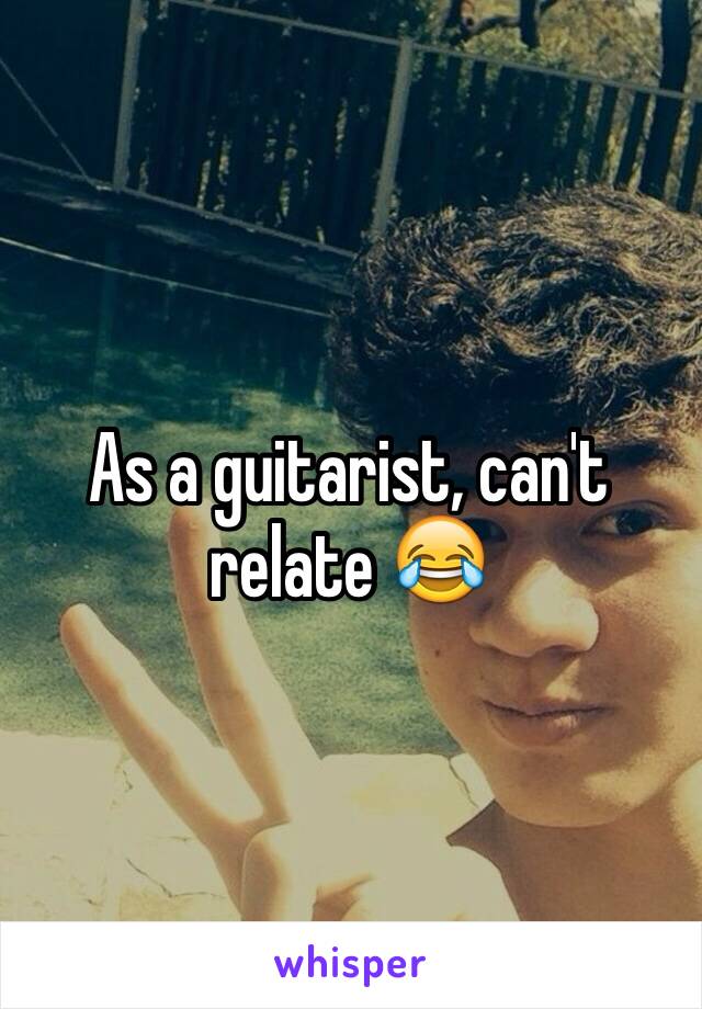 As a guitarist, can't relate 😂