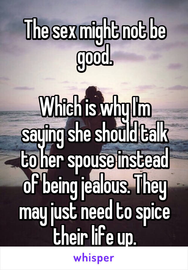 The sex might not be good.

Which is why I'm saying she should talk to her spouse instead of being jealous. They may just need to spice their life up.