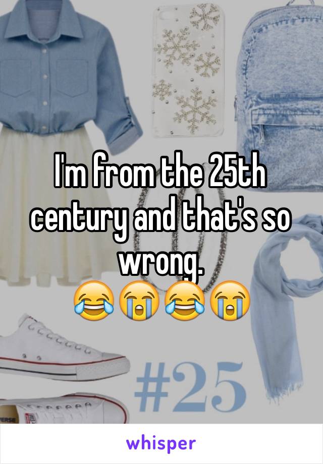 I'm from the 25th century and that's so wrong.
😂😭😂😭 