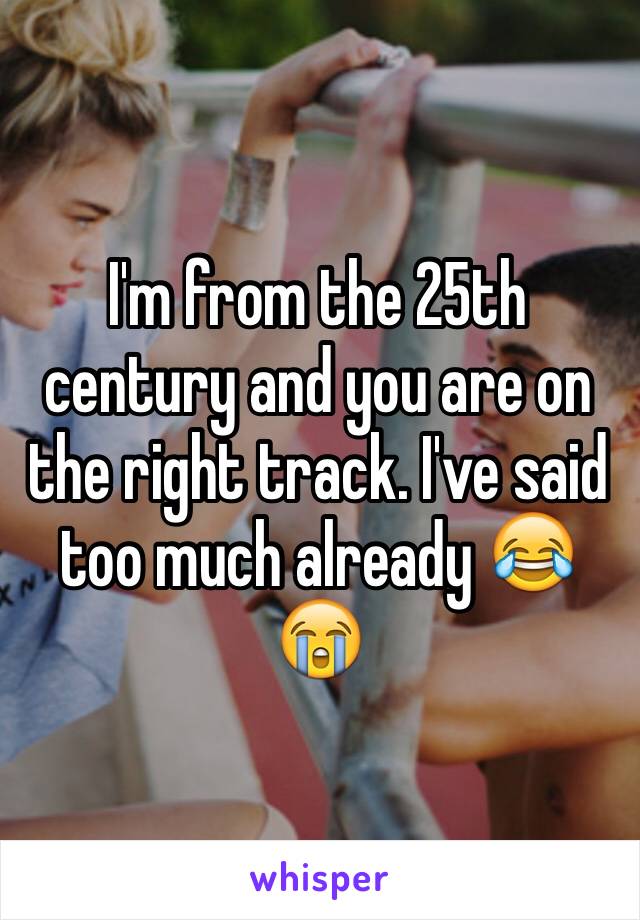 I'm from the 25th century and you are on the right track. I've said too much already 😂😭