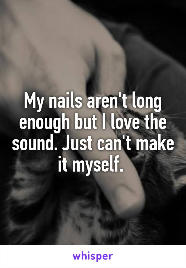 My nails aren't long enough but I love the sound. Just can't make it myself. 