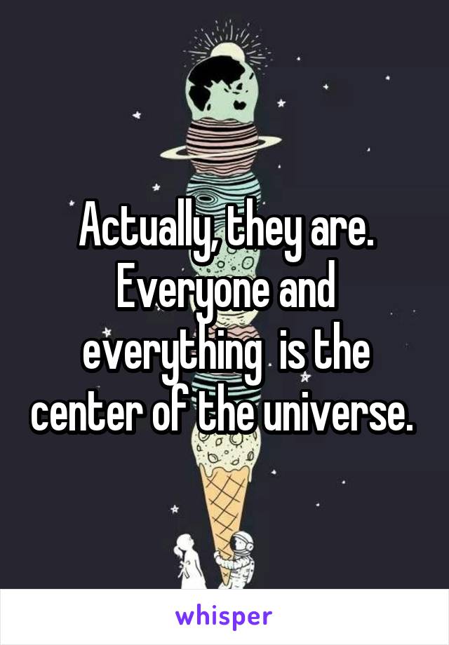 Actually, they are. Everyone and everything  is the center of the universe. 