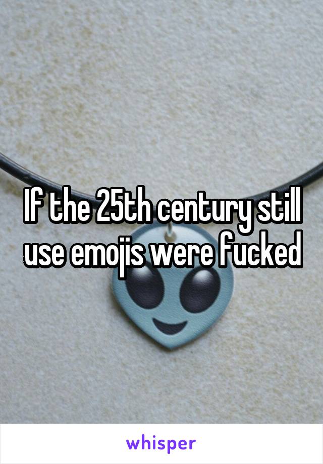 If the 25th century still use emojis were fucked