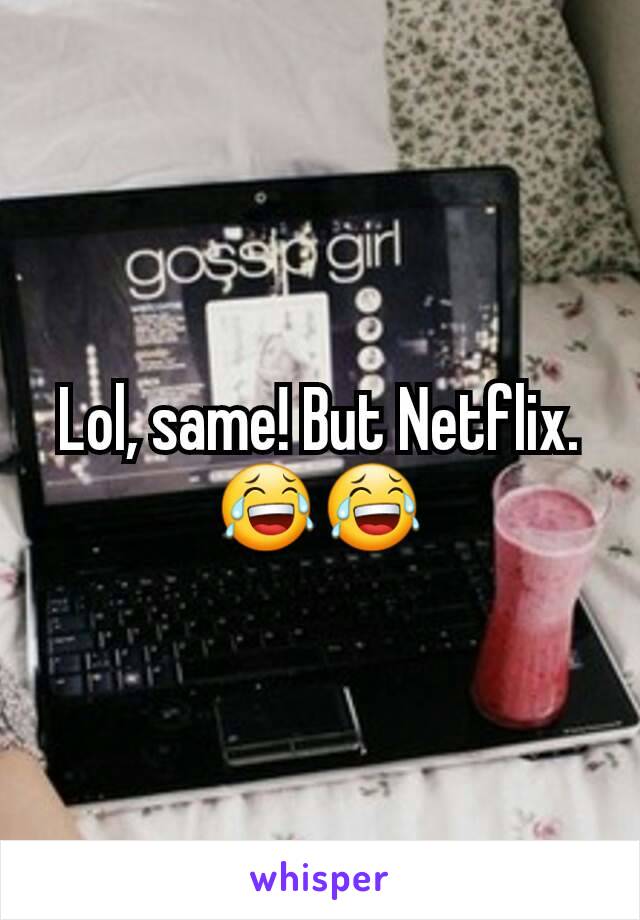 Lol, same! But Netflix. 😂😂
