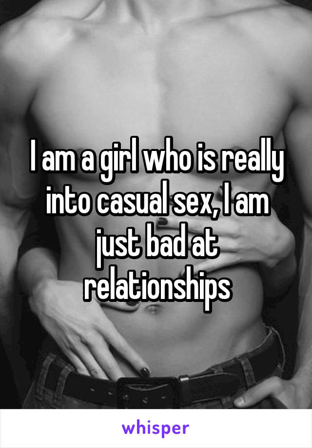 I am a girl who is really into casual sex, I am just bad at relationships