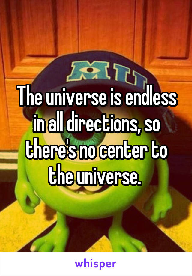 The universe is endless in all directions, so there's no center to the universe. 