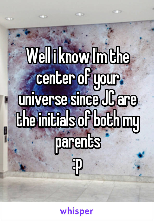 Well i know I'm the center of your universe since JC are the initials of both my parents
:p