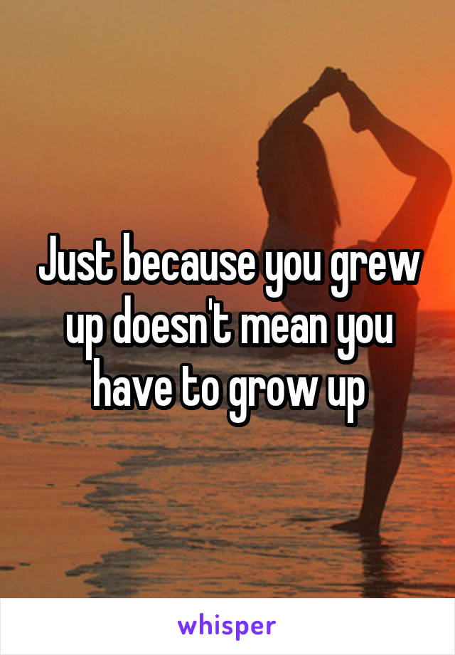 Just because you grew up doesn't mean you have to grow up