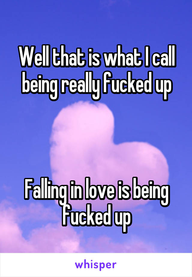 Well that is what I call being really fucked up



Falling in love is being fucked up