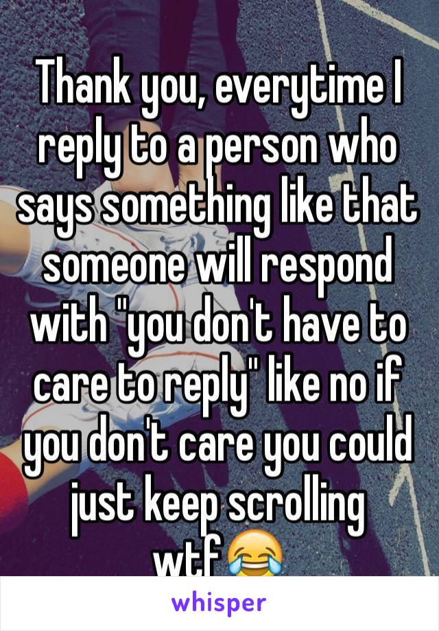 Thank you, everytime I reply to a person who says something like that someone will respond with "you don't have to care to reply" like no if you don't care you could just keep scrolling wtf😂