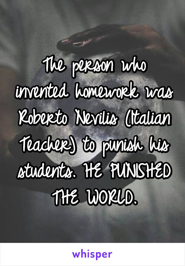 The person who invented homework was Roberto Nevilis (Italian Teacher) to punish his students. HE PUNISHED THE WORLD.