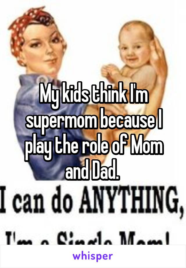 My kids think I'm supermom because I play the role of Mom and Dad. 