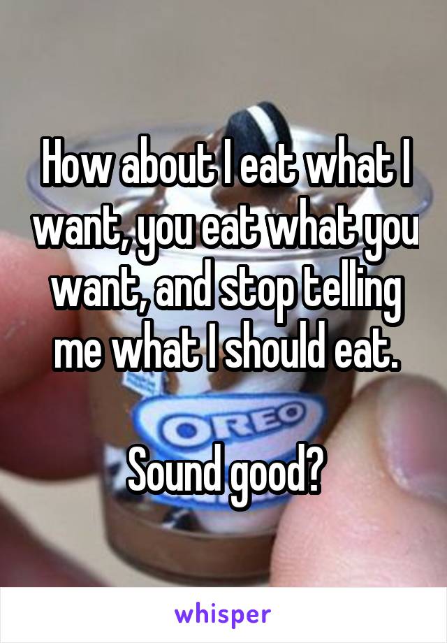How about I eat what I want, you eat what you want, and stop telling me what I should eat.

Sound good?