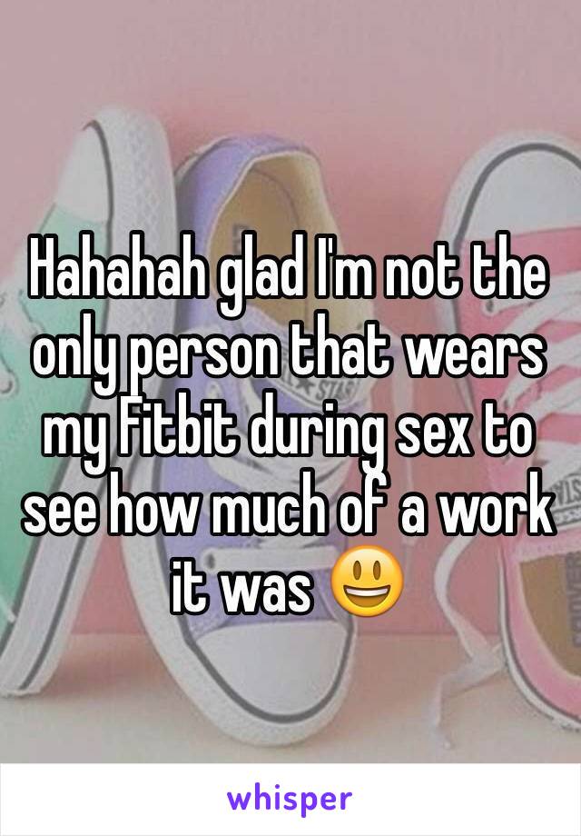 Hahahah glad I'm not the only person that wears my Fitbit during sex to see how much of a work it was 😃
