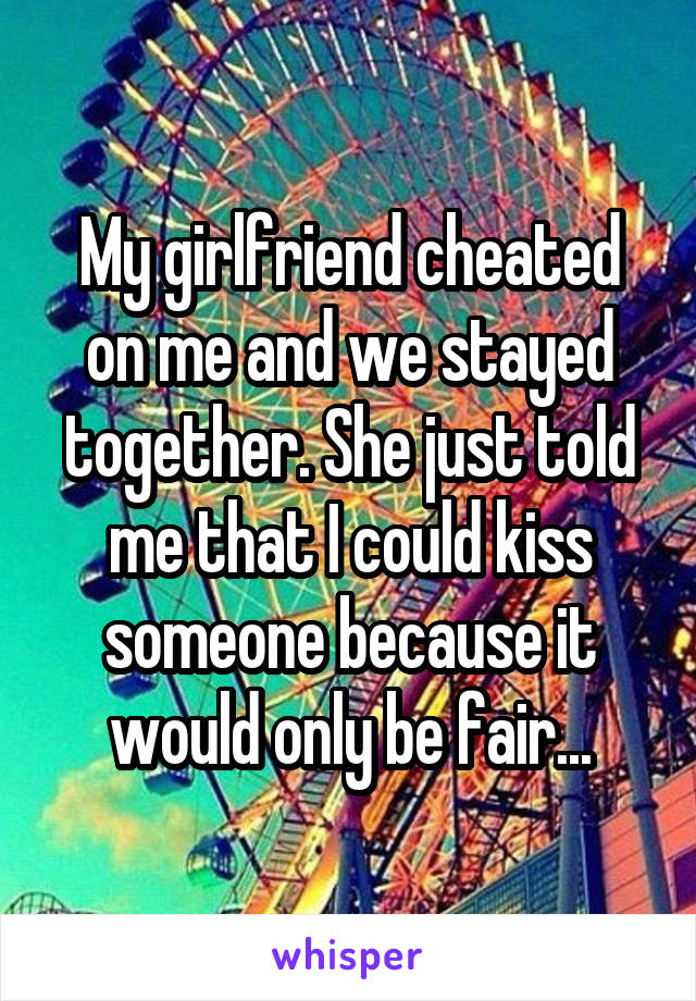 My girlfriend cheated on me and we stayed together. She just told me that I could kiss someone because it would only be fair...